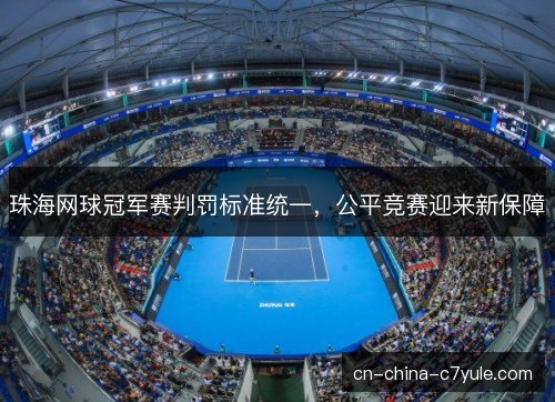 珠海网球冠军赛判罚标准统一，公平竞赛迎来新保障